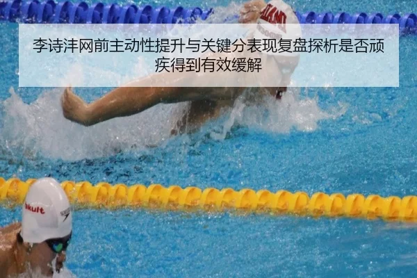 李诗沣网前主动性提升与关键分表现复盘探析是否顽疾得到有效缓解