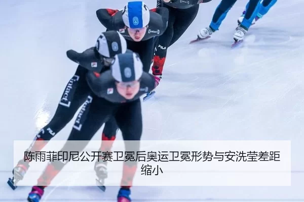 陈雨菲印尼公开赛卫冕后奥运卫冕形势与安洗莹差距缩小