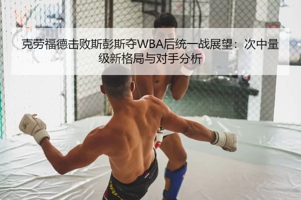 克劳福德击败斯彭斯夺WBA后统一战展望：次中量级新格局与对手分析